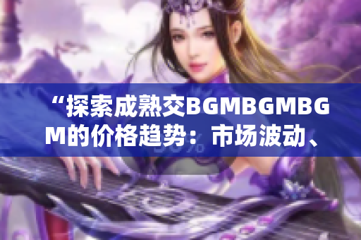 “探索成熟交BGMBGMBGM的价格趋势：市场波动、影响因素与预测分析”