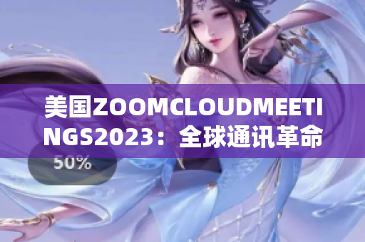 美国ZOOMCLOUDMEETINGS2023：全球通讯革命的先驱