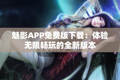 魅影APP免费版下载：体验无限畅玩的全新版本