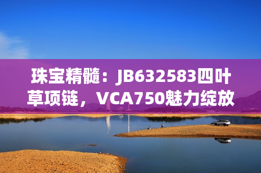 珠宝精髓：JB632583四叶草项链，VCA750魅力绽放