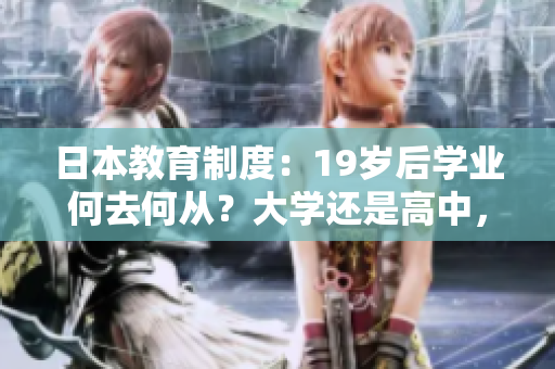 日本教育制度：19岁后学业何去何从？大学还是高中，探索最佳选择