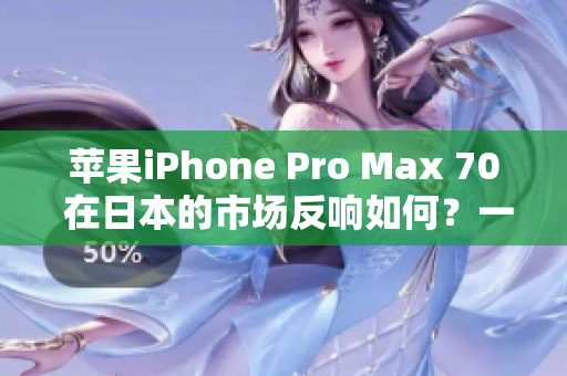 苹果iPhone Pro Max 70 在日本的市场反响如何？一揽全貌与用户评价