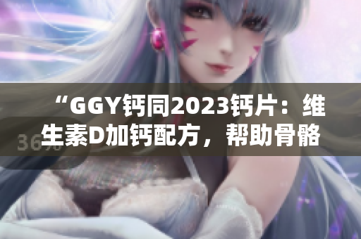 “GGY钙同2023钙片：维生素D加钙配方，帮助骨骼健康！”