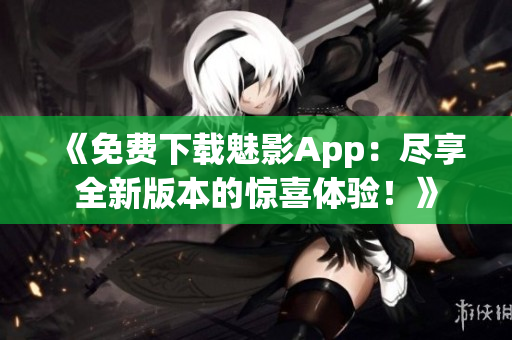 《免费下载魅影App：尽享全新版本的惊喜体验！》