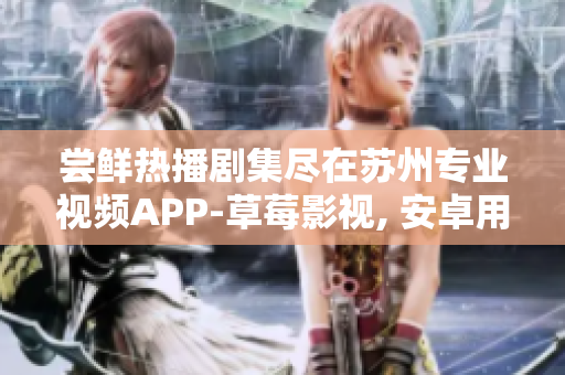 尝鲜热播剧集尽在苏州专业视频APP-草莓影视, 安卓用户下载安装立享无限畅观