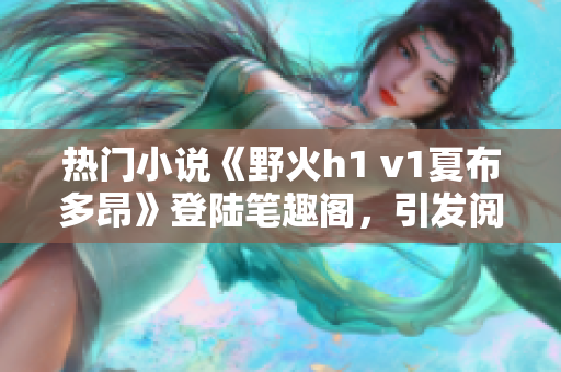 热门小说《野火h1 v1夏布多昂》登陆笔趣阁，引发阅读狂潮！