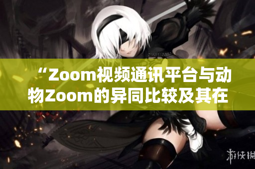 “Zoom视频通讯平台与动物Zoom的异同比较及其在现代社会中的作用分析”