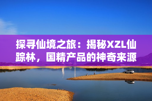 探寻仙境之旅：揭秘XZL仙踪林，国精产品的神奇来源