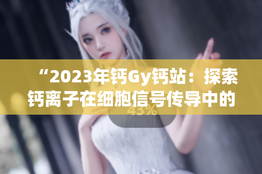 “2023年钙Gy钙站：探索钙离子在细胞信号传导中的关键作用”