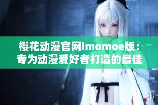 樱花动漫官网imomoe版：专为动漫爱好者打造的最佳观看平台