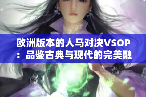 欧洲版本的人马对决VSOP：品鉴古典与现代的完美融合