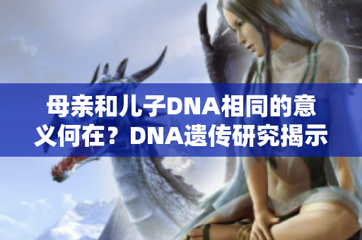 母亲和儿子DNA相同的意义何在？DNA遗传研究揭示的亲子关系秘密