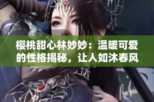 樱桃甜心林妙妙：温暖可爱的性格揭秘，让人如沐春风