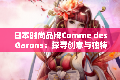 日本时尚品牌Comme des Garons：探寻创意与独特的美学风格