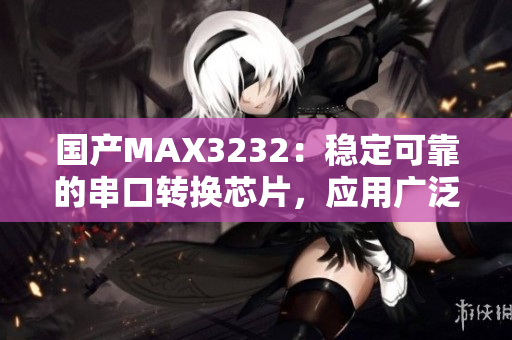 国产MAX3232：稳定可靠的串口转换芯片，应用广泛