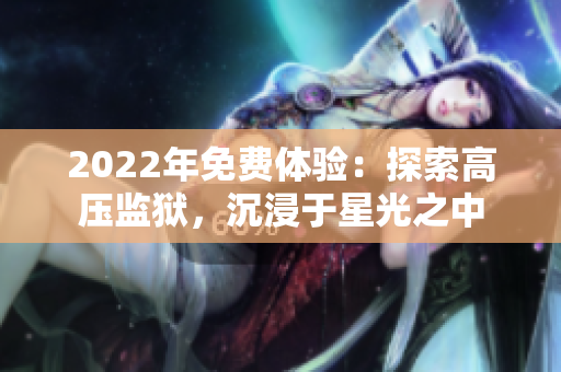 2022年免费体验：探索高压监狱，沉浸于星光之中