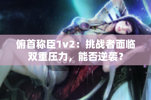 俯首称臣1v2：挑战者面临双重压力，能否逆袭？