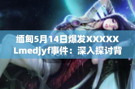 缅甸5月14日爆发XXXXXLmedjyf事件：深入探讨背后的动机与影响