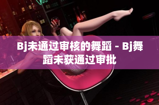 Bj未通过审核的舞蹈 - Bj舞蹈未获通过审批