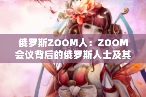 俄罗斯ZOOM人：ZOOM会议背后的俄罗斯人士及其故事