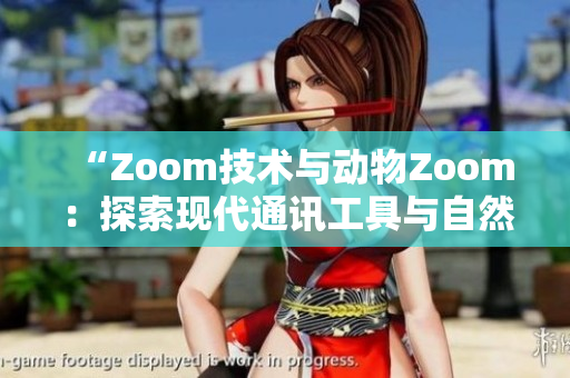 “Zoom技术与动物Zoom：探索现代通讯工具与自然界相似性”