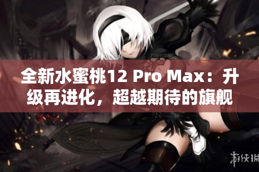 全新水蜜桃12 Pro Max：升级再进化，超越期待的旗舰体验！