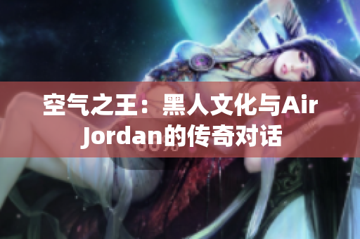 空气之王：黑人文化与Air Jordan的传奇对话