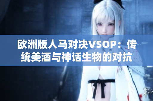 欧洲版人马对决VSOP：传统美酒与神话生物的对抗