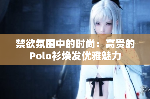 禁欲氛围中的时尚：高贵的Polo衫焕发优雅魅力