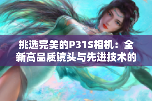 挑选完美的P31S相机：全新高品质镜头与先进技术的完美融合