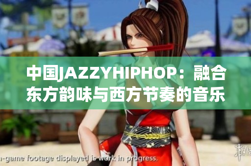 中国JAZZYHIPHOP：融合东方韵味与西方节奏的音乐风潮