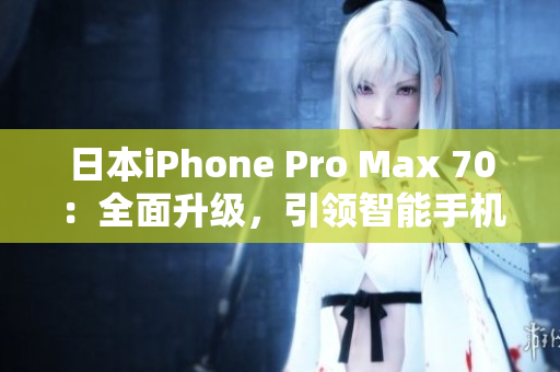 日本iPhone Pro Max 70：全面升级，引领智能手机新风潮！