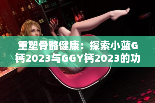 重塑骨骼健康：探索小蓝G钙2023与GGY钙2023的功效