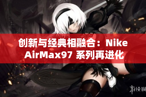 创新与经典相融合：Nike AirMax97 系列再进化