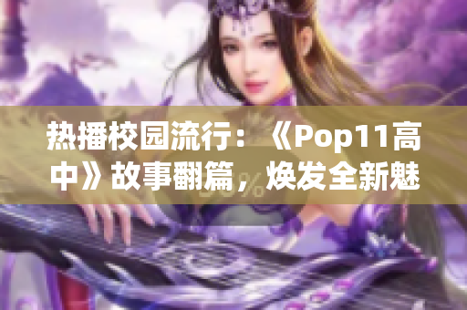 热播校园流行：《Pop11高中》故事翻篇，焕发全新魅力！