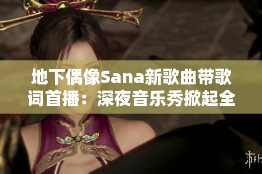 地下偶像Sana新歌曲带歌词首播：深夜音乐秀掀起全新热潮