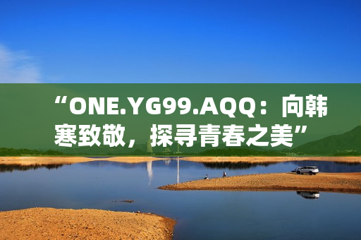 “ONE.YG99.AQQ：向韩寒致敬，探寻青春之美”