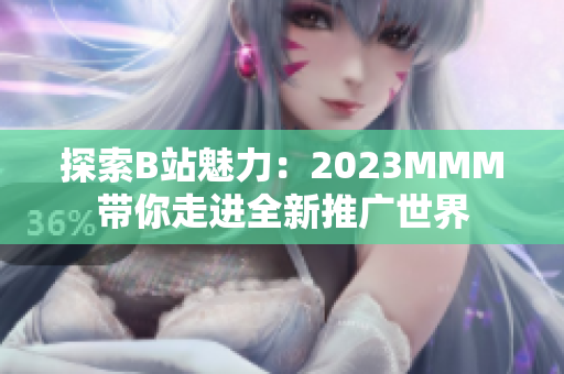 探索B站魅力：2023MMM带你走进全新推广世界