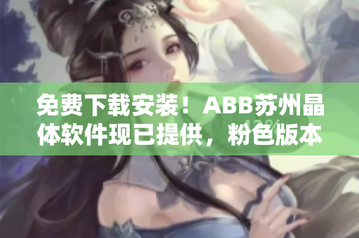 免费下载安装！ABB苏州晶体软件现已提供，粉色版本等你来试用！