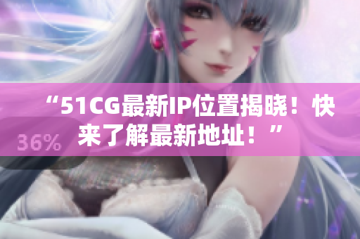 “51CG最新IP位置揭晓！快来了解最新地址！”