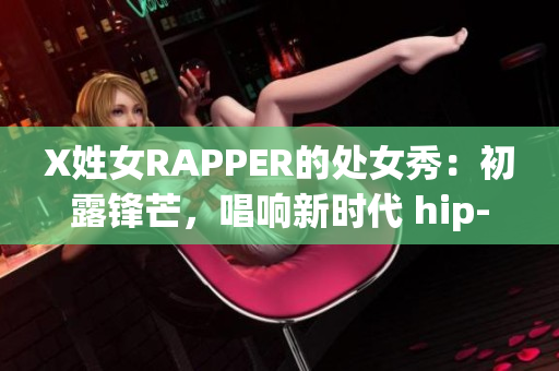 X姓女RAPPER的处女秀：初露锋芒，唱响新时代 hip-hop 精神