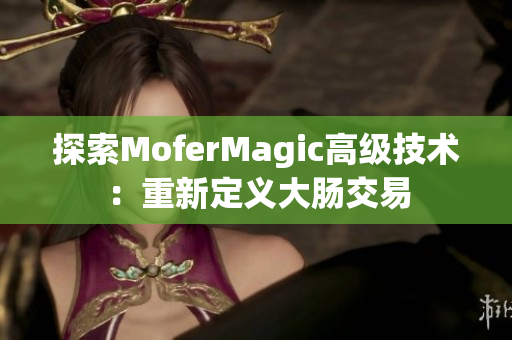 探索MoferMagic高级技术：重新定义大肠交易