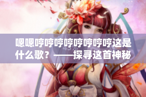 嗯嗯哼哼哼哼哼哼哼哼这是什么歌？——探寻这首神秘歌曲背后的故事