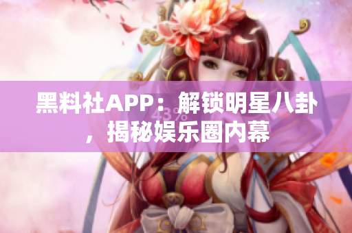 黑料社APP：解锁明星八卦，揭秘娱乐圈内幕