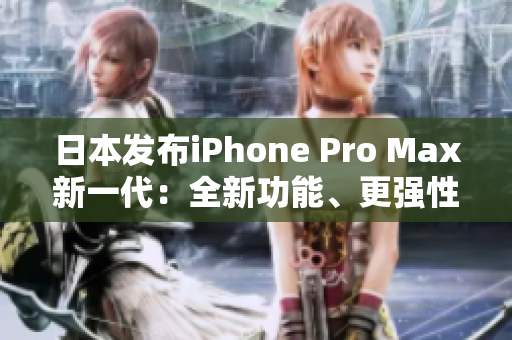 日本发布iPhone Pro Max新一代：全新功能、更强性能震撼登场