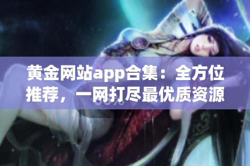 黄金网站app合集：全方位推荐，一网打尽最优质资源