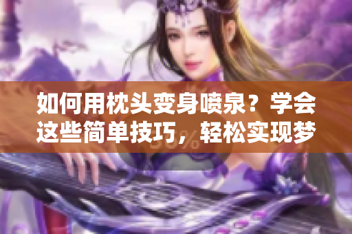 如何用枕头变身喷泉？学会这些简单技巧，轻松实现梦想般的水柱效果！