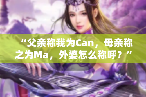 “父亲称我为Can，母亲称之为Ma，外婆怎么称呼？”