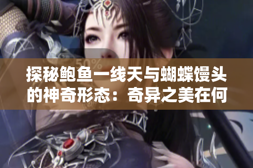 探秘鲍鱼一线天与蝴蝶馒头的神奇形态：奇异之美在何处？