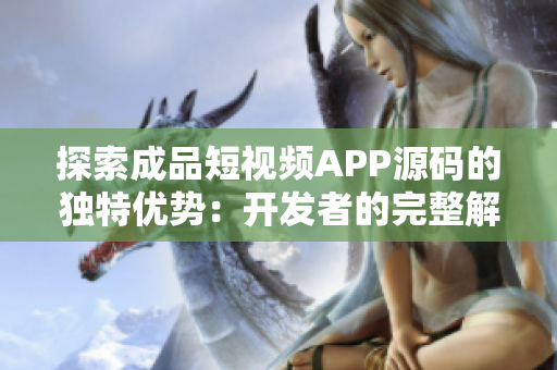 探索成品短视频APP源码的独特优势：开发者的完整解析与实用指南